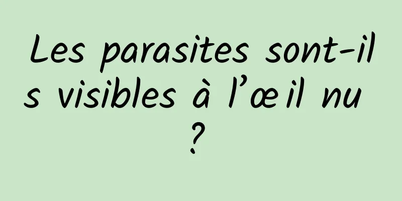 Les parasites sont-ils visibles à l’œil nu ? 
