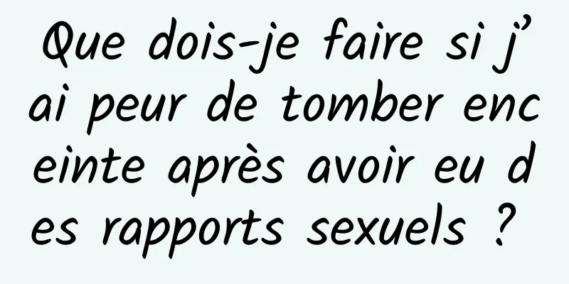Que dois-je faire si j’ai peur de tomber enceinte après avoir eu des rapports sexuels ? 