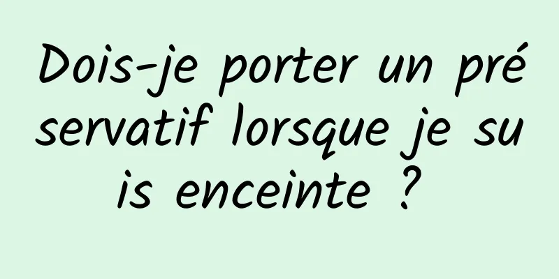 Dois-je porter un préservatif lorsque je suis enceinte ? 