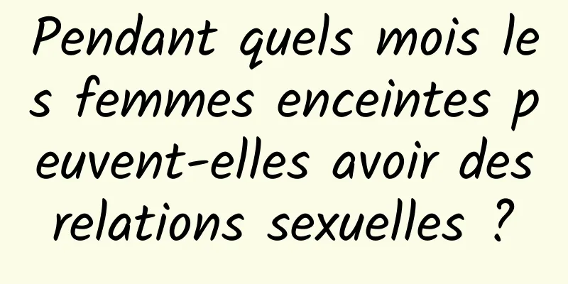 Pendant quels mois les femmes enceintes peuvent-elles avoir des relations sexuelles ? 