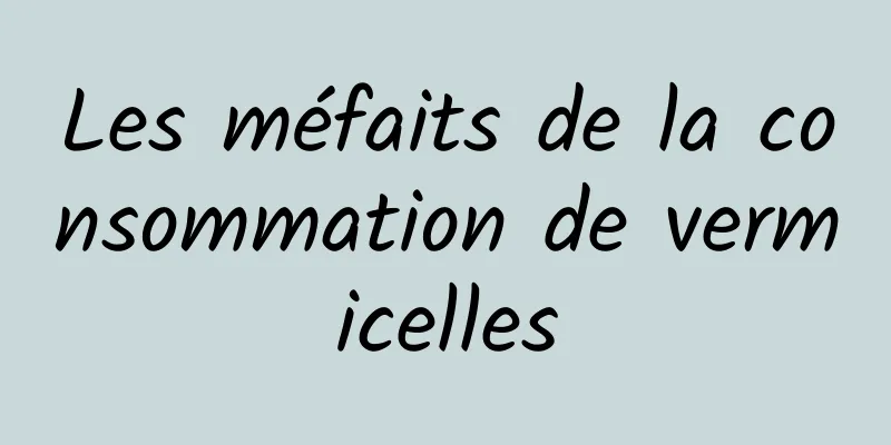 Les méfaits de la consommation de vermicelles