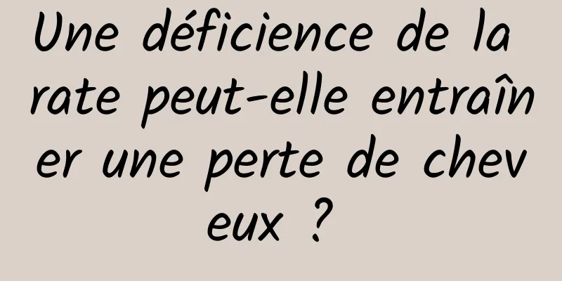 Une déficience de la rate peut-elle entraîner une perte de cheveux ? 