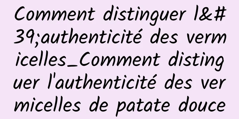 Comment distinguer l'authenticité des vermicelles_Comment distinguer l'authenticité des vermicelles de patate douce