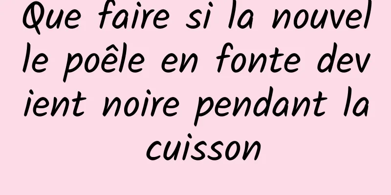 Que faire si la nouvelle poêle en fonte devient noire pendant la cuisson
