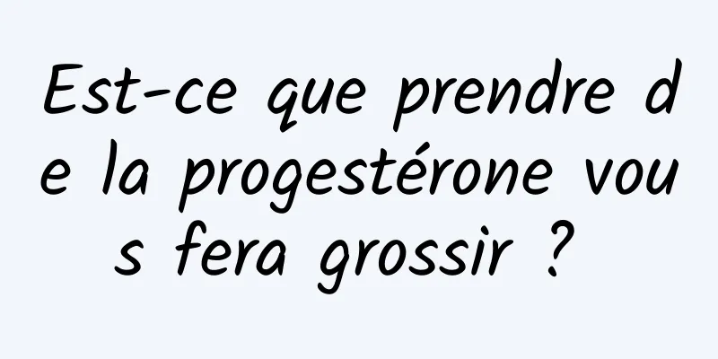 Est-ce que prendre de la progestérone vous fera grossir ? 