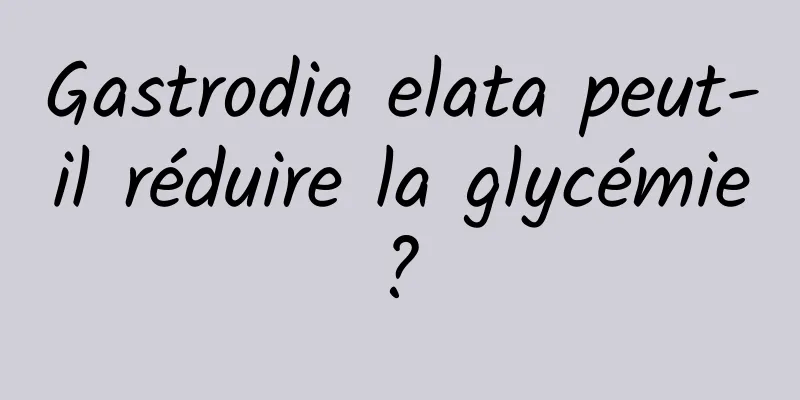 Gastrodia elata peut-il réduire la glycémie ? 