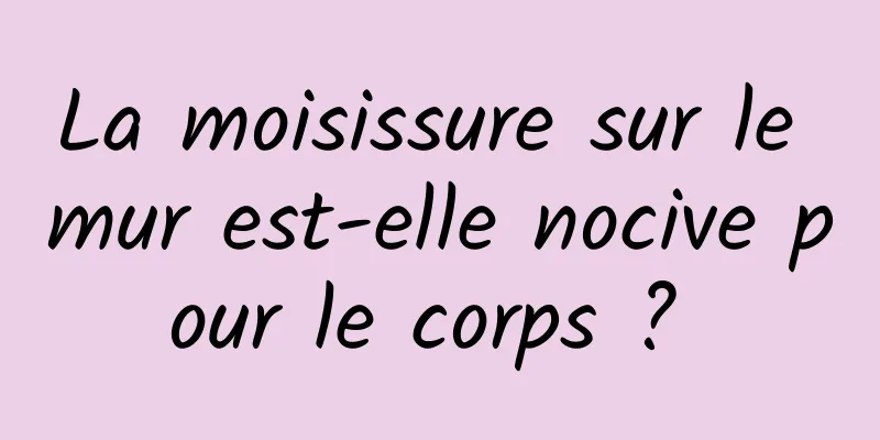 La moisissure sur le mur est-elle nocive pour le corps ? 