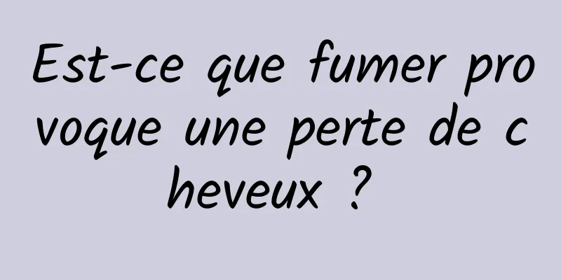 Est-ce que fumer provoque une perte de cheveux ? 
