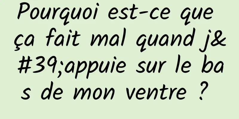 Pourquoi est-ce que ça fait mal quand j'appuie sur le bas de mon ventre ? 