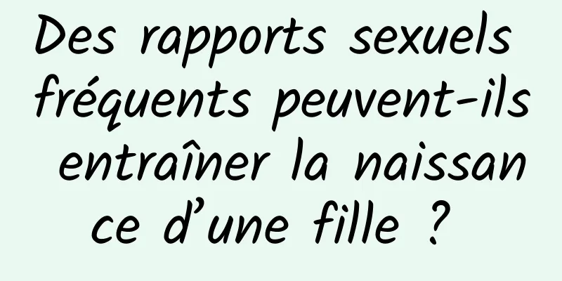 Des rapports sexuels fréquents peuvent-ils entraîner la naissance d’une fille ? 