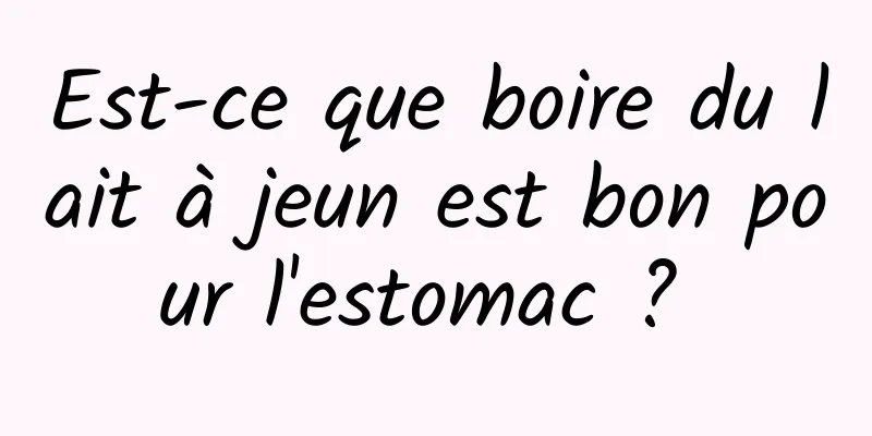 Est-ce que boire du lait à jeun est bon pour l'estomac ? 