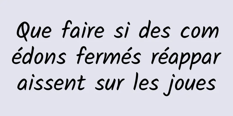 Que faire si des comédons fermés réapparaissent sur les joues