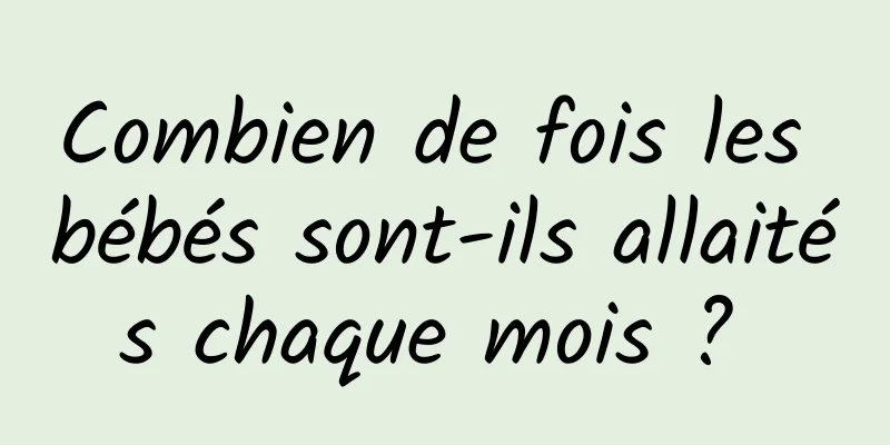 Combien de fois les bébés sont-ils allaités chaque mois ? 