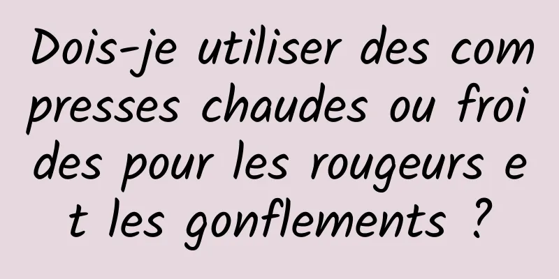 Dois-je utiliser des compresses chaudes ou froides pour les rougeurs et les gonflements ?