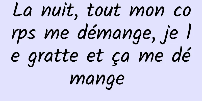 La nuit, tout mon corps me démange, je le gratte et ça me démange 