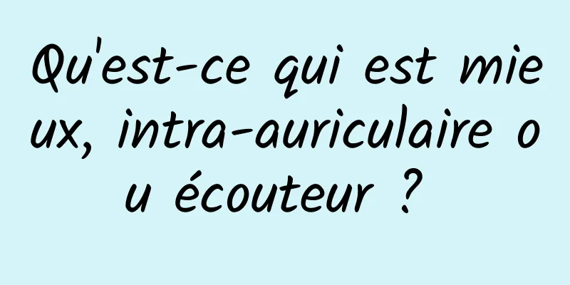 Qu'est-ce qui est mieux, intra-auriculaire ou écouteur ? 