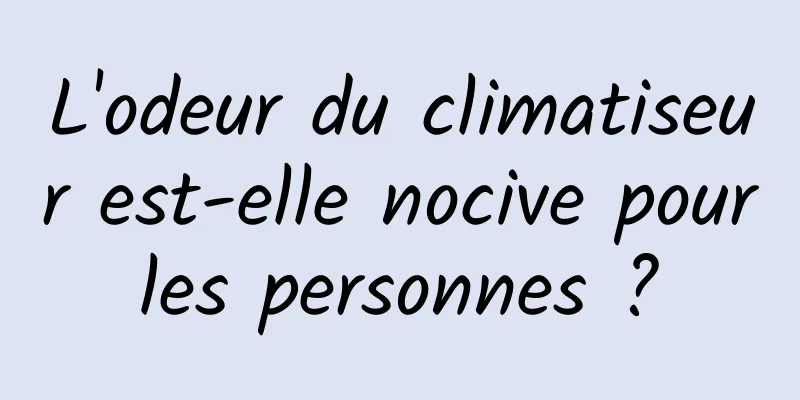 L'odeur du climatiseur est-elle nocive pour les personnes ? 
