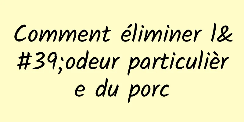 Comment éliminer l'odeur particulière du porc