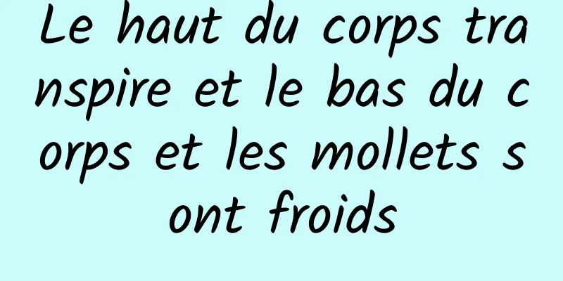 Le haut du corps transpire et le bas du corps et les mollets sont froids