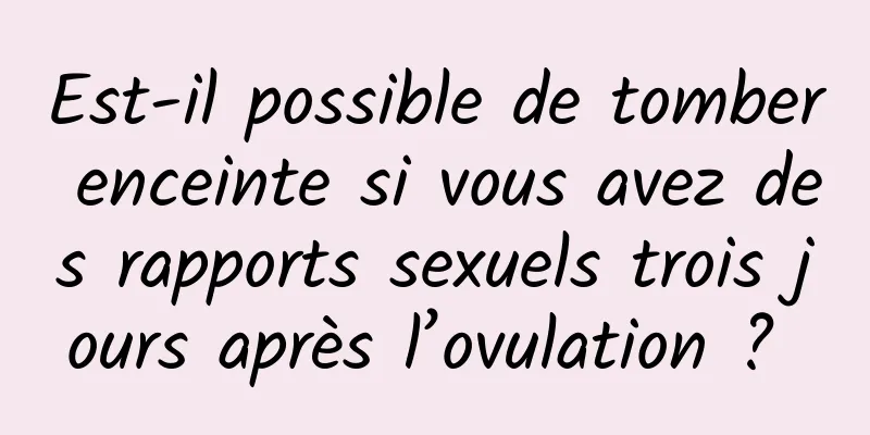 Est-il possible de tomber enceinte si vous avez des rapports sexuels trois jours après l’ovulation ? 