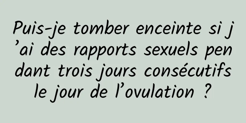 Puis-je tomber enceinte si j’ai des rapports sexuels pendant trois jours consécutifs le jour de l’ovulation ? 