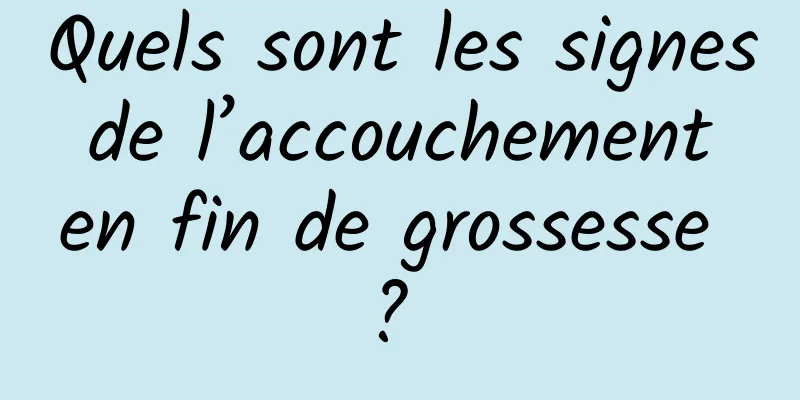 Quels sont les signes de l’accouchement en fin de grossesse ? 