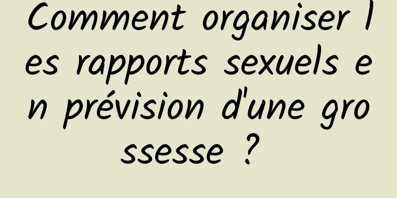 Comment organiser les rapports sexuels en prévision d'une grossesse ? 