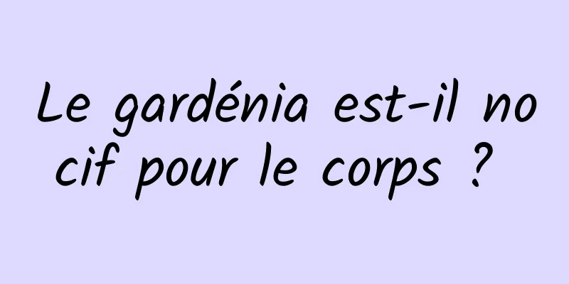 Le gardénia est-il nocif pour le corps ? 