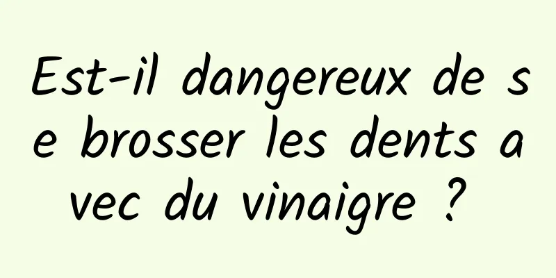 Est-il dangereux de se brosser les dents avec du vinaigre ? 