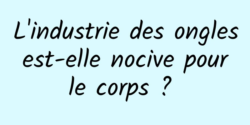 L'industrie des ongles est-elle nocive pour le corps ? 