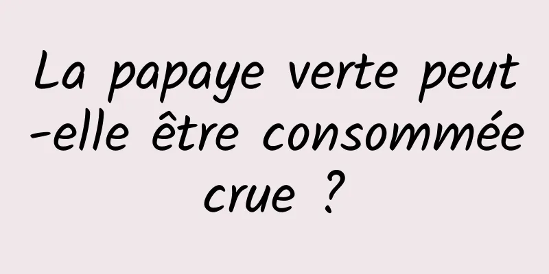 La papaye verte peut-elle être consommée crue ? 