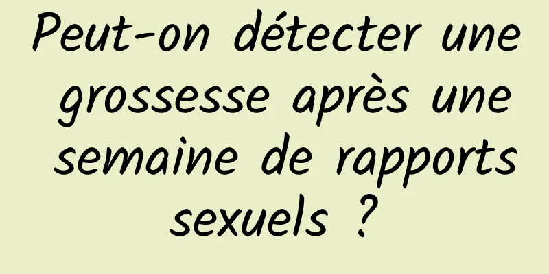 Peut-on détecter une grossesse après une semaine de rapports sexuels ? 