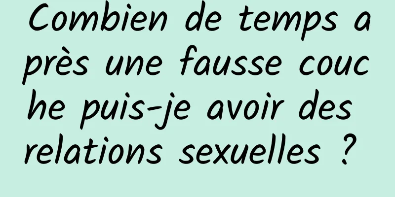 Combien de temps après une fausse couche puis-je avoir des relations sexuelles ? 
