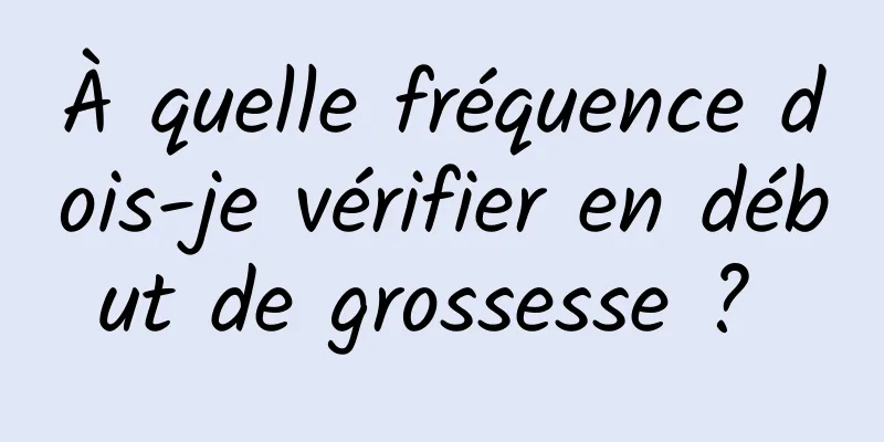 À quelle fréquence dois-je vérifier en début de grossesse ? 
