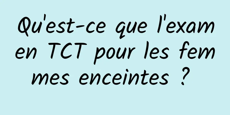 Qu'est-ce que l'examen TCT pour les femmes enceintes ? 