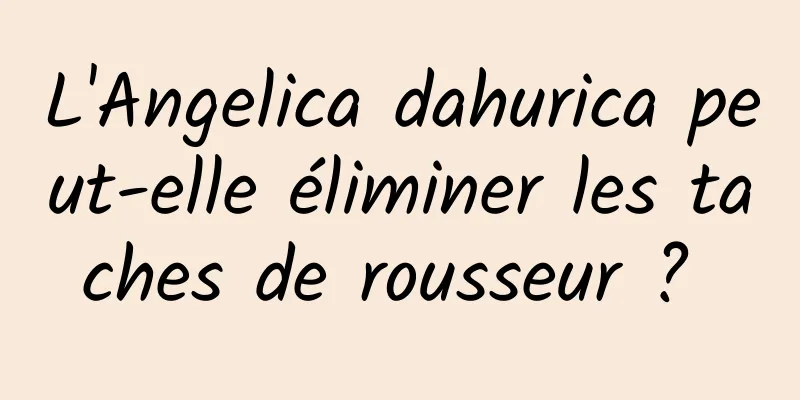 L'Angelica dahurica peut-elle éliminer les taches de rousseur ? 