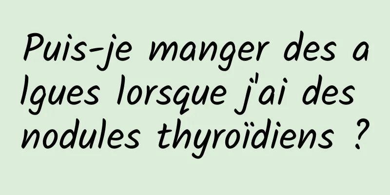 Puis-je manger des algues lorsque j'ai des nodules thyroïdiens ?