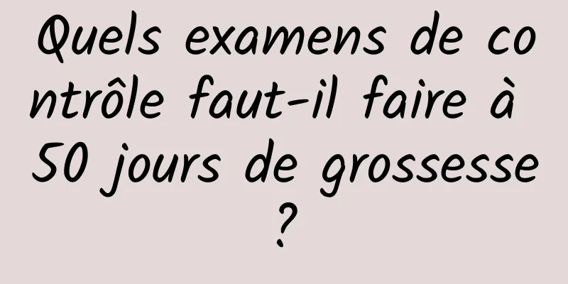 Quels examens de contrôle faut-il faire à 50 jours de grossesse ? 
