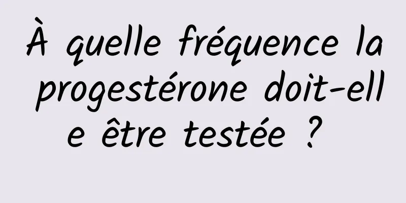 À quelle fréquence la progestérone doit-elle être testée ? 