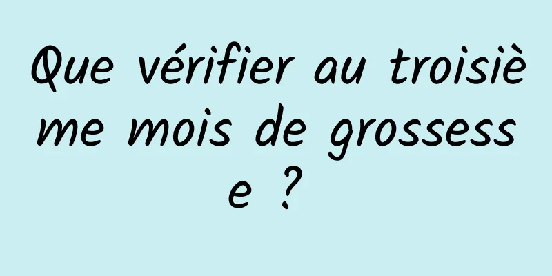 Que vérifier au troisième mois de grossesse ? 