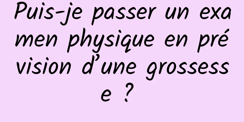 Puis-je passer un examen physique en prévision d’une grossesse ? 
