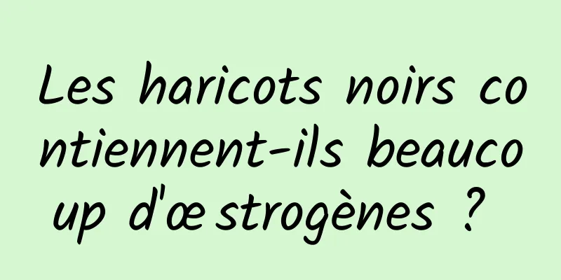 Les haricots noirs contiennent-ils beaucoup d'œstrogènes ? 