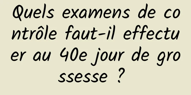 Quels examens de contrôle faut-il effectuer au 40e jour de grossesse ? 