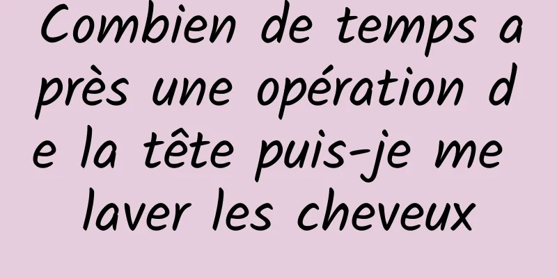 Combien de temps après une opération de la tête puis-je me laver les cheveux