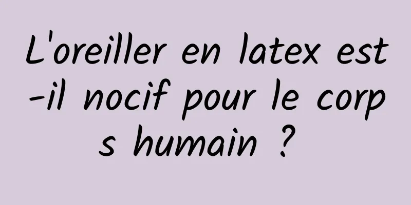 L'oreiller en latex est-il nocif pour le corps humain ? 