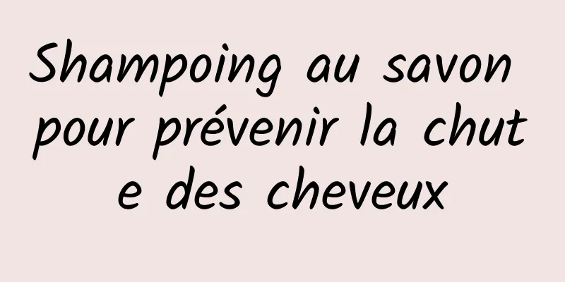 Shampoing au savon pour prévenir la chute des cheveux