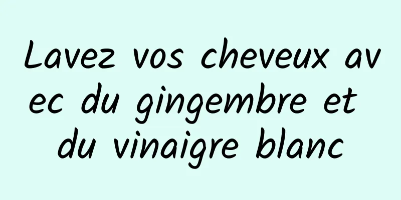 Lavez vos cheveux avec du gingembre et du vinaigre blanc