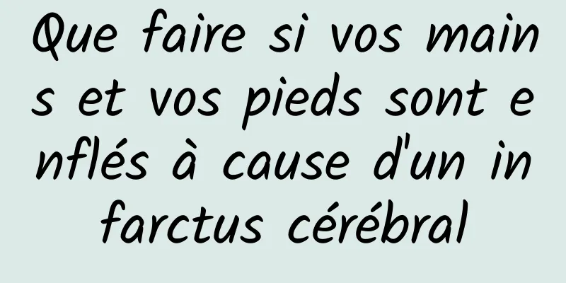 Que faire si vos mains et vos pieds sont enflés à cause d'un infarctus cérébral
