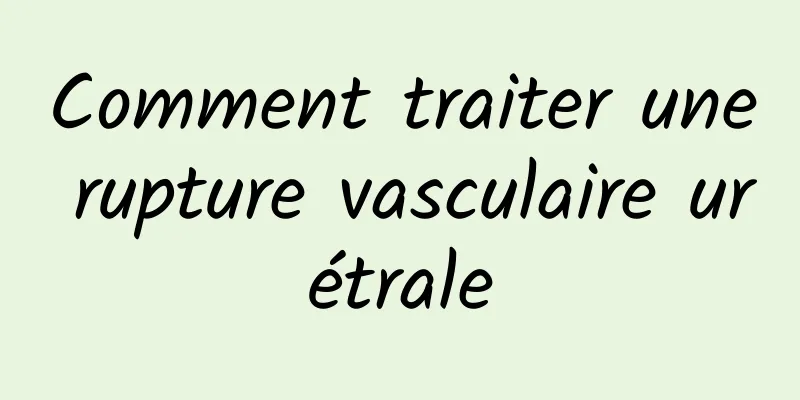 Comment traiter une rupture vasculaire urétrale