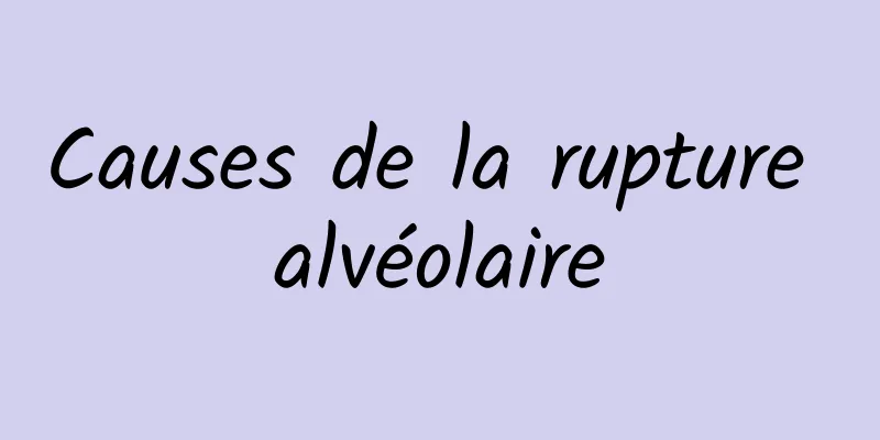 Causes de la rupture alvéolaire